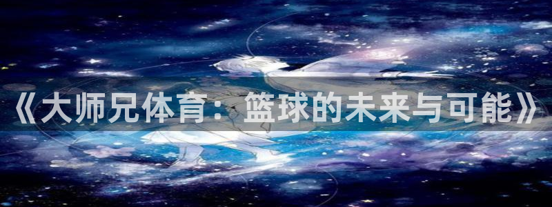 《大师兄体育：篮球的未来与可能》