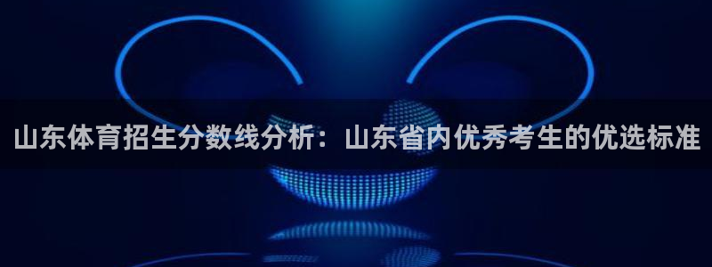 山东体育招生分数线分析：山东省内优秀考生的优选标准