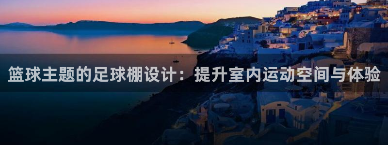 足球比分雷速体育：篮球主题的足球棚设计：提升室内运动空间与体验